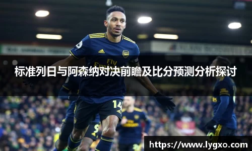 标准列日与阿森纳对决前瞻及比分预测分析探讨
